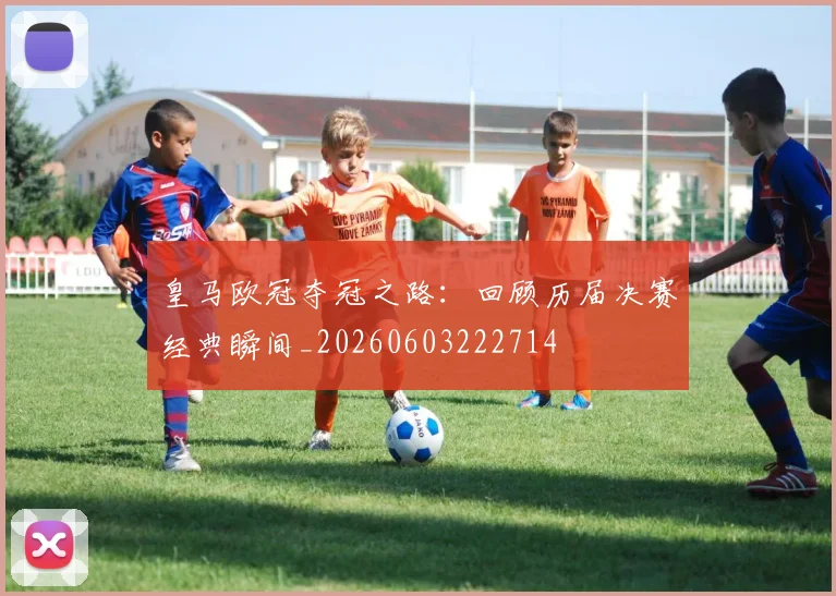 皇马欧冠夺冠之路：回顾历届决赛经典瞬间_20260603222714